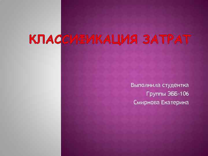 КЛАССИФИКАЦИЯ ЗАТРАТ Выполнила студентка Группы ЭББ-106 Смирнова Екатерина 