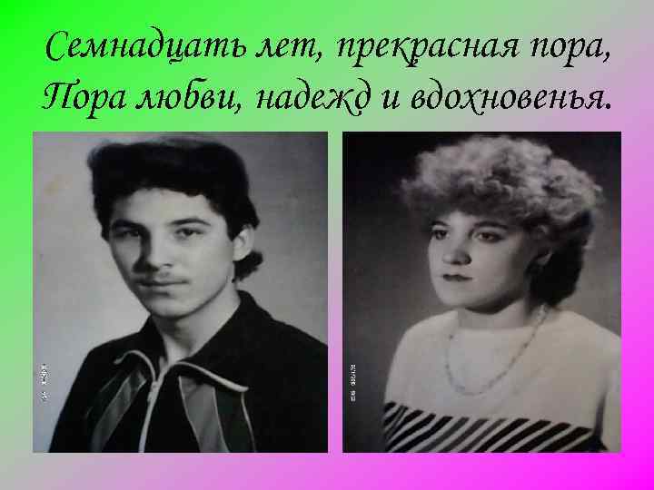 Семнадцать лет, прекрасная пора, Пора любви, надежд и вдохновенья. 