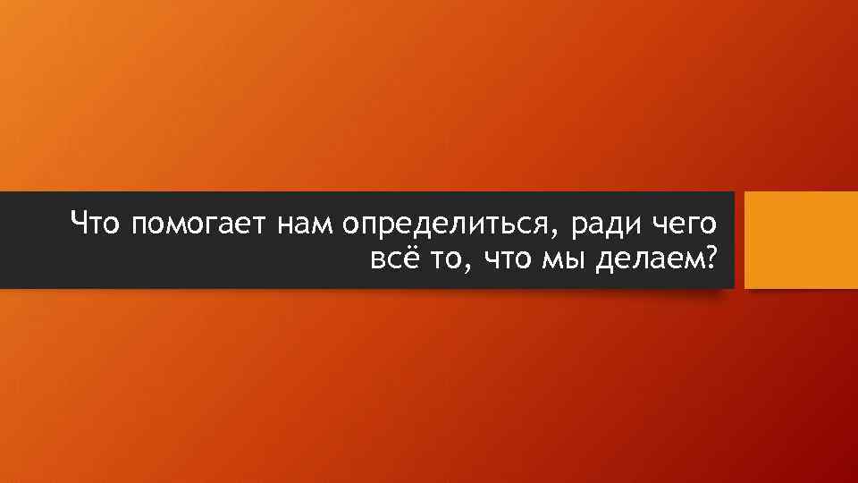 Что помогает нам определиться, ради чего всё то, что мы делаем? 