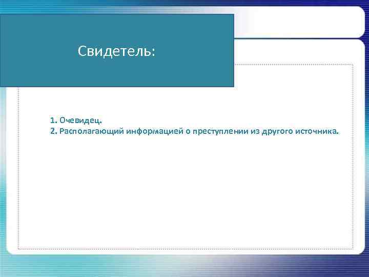 Свидетель: 1. Очевидец. 2. Располагающий информацией о преступлении из другого источника. 