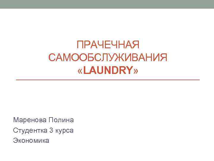 ПРАЧЕЧНАЯ САМООБСЛУЖИВАНИЯ «LAUNDRY» Маренова Полина Студентка 3 курса Экономика 