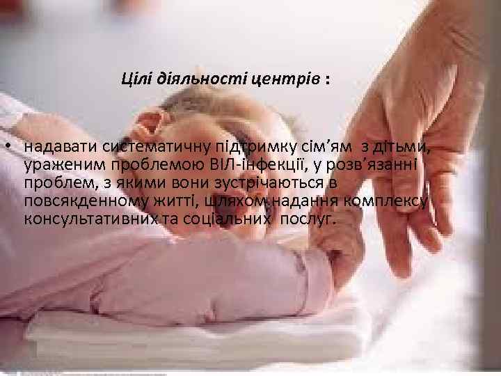 Цілі діяльності центрів : • надавати систематичну підтримку сім’ям з дітьми, ураженим проблемою ВІЛ-інфекції,