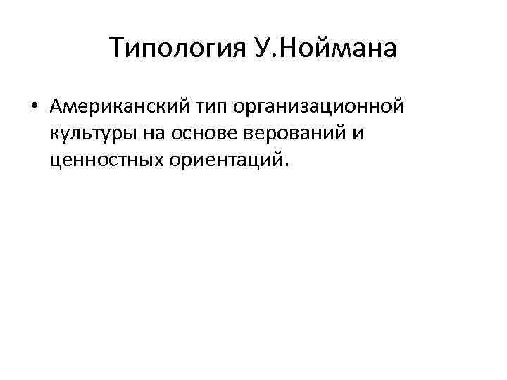 Типология У. Ноймана • Американский тип организационной культуры на основе верований и ценностных ориентаций.