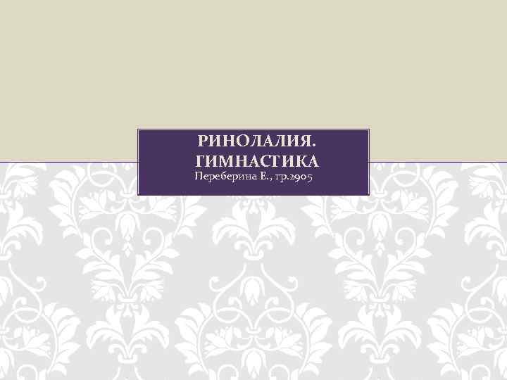 РИНОЛАЛИЯ. ГИМНАСТИКА Переберина Е. , гр. 2905 