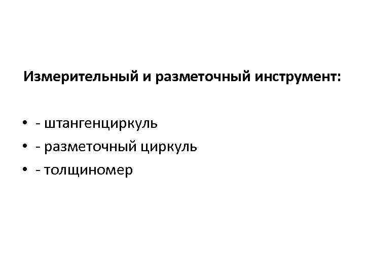 Измерительный и разметочный инструмент: • - штангенциркуль • - разметочный циркуль • - толщиномер