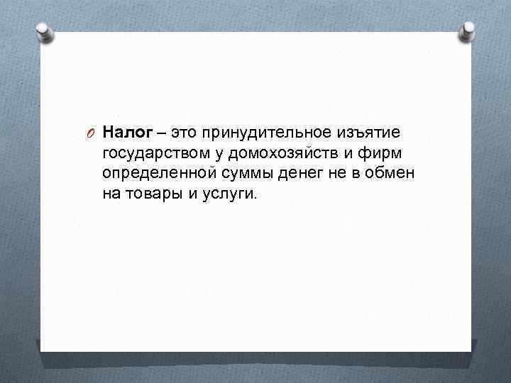 O Налог – это принудительное изъятие государством у домохозяйств и фирм определенной суммы денег