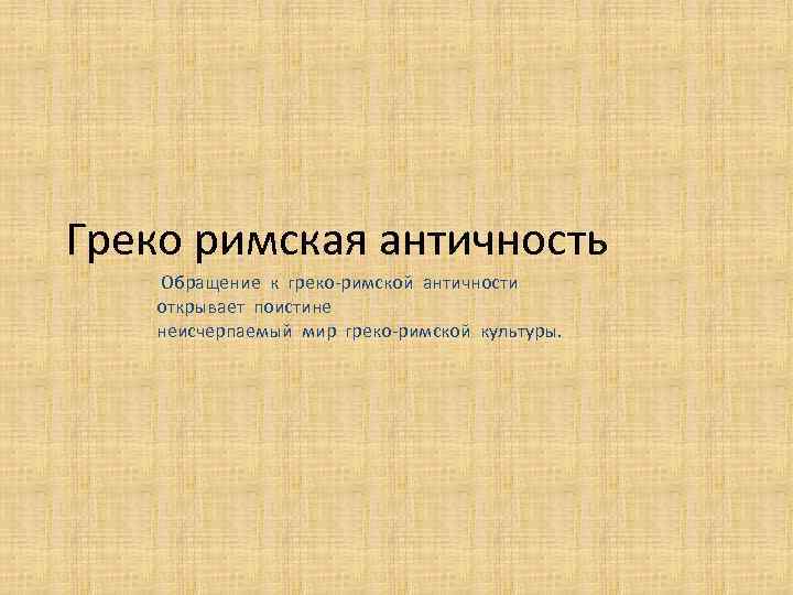 Греко римская античность Обращение к греко-римской античности открывает поистине неисчерпаемый мир греко-римской культуры. 