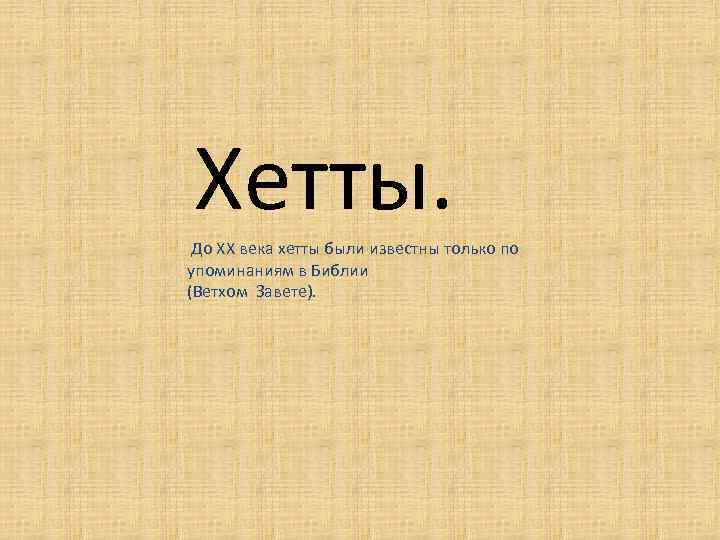 Хетты. До XX века хетты были известны только по упоминаниям в Библии (Ветхом Завете).