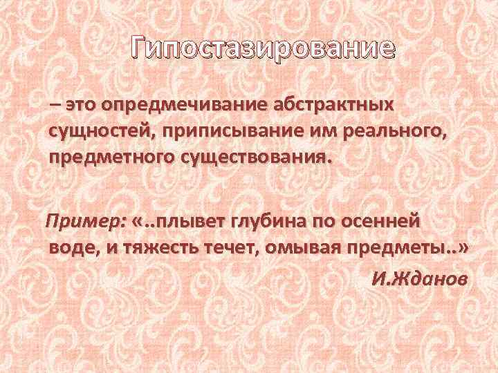 Гипостазирование – это опредмечивание абстрактных сущностей, приписывание им реального, предметного существования. Пример: «. .