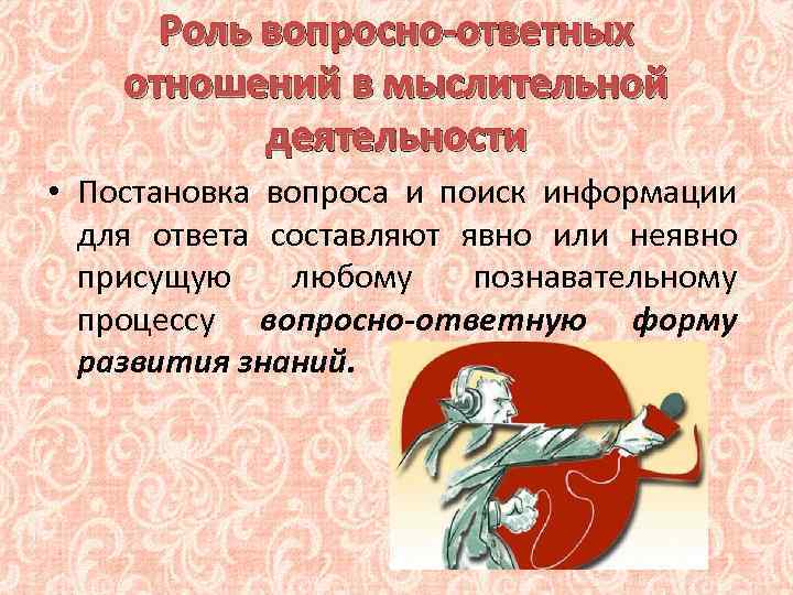 Роль вопросно-ответных отношений в мыслительной деятельности • Постановка вопроса и поиск информации для ответа