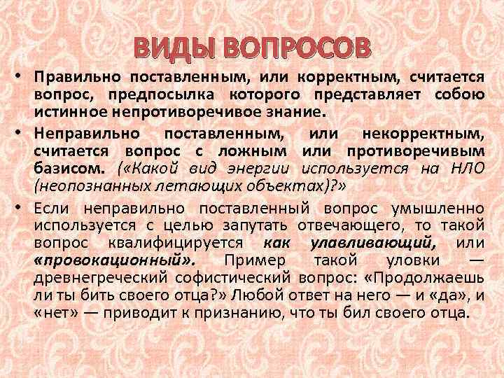 ВИДЫ ВОПРОСОВ • Правильно поставленным, или корректным, считается вопрос, предпосылка которого представляет собою истинное