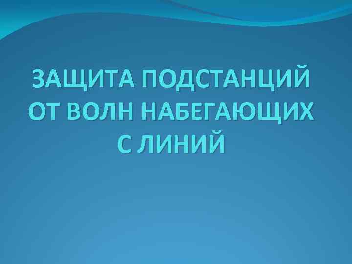 ЗАЩИТА ПОДСТАНЦИЙ ОТ ВОЛН НАБЕГАЮЩИХ С ЛИНИЙ 