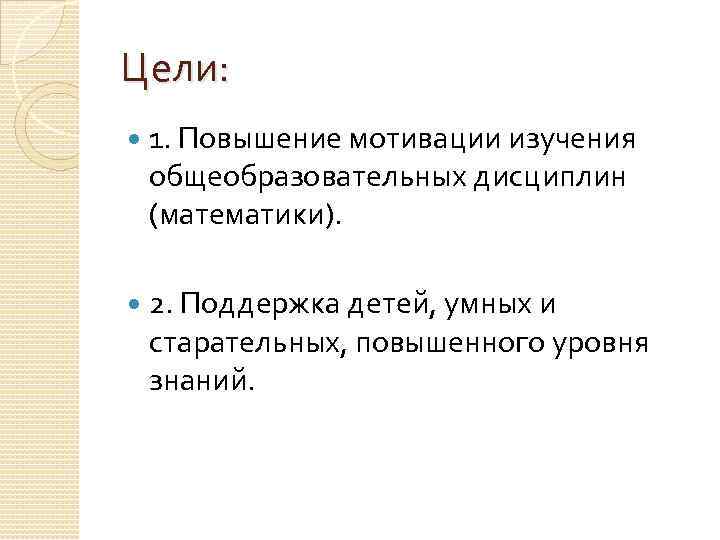 Цели: 1. Повышение мотивации изучения общеобразовательных дисциплин (математики). 2. Поддержка детей, умных и старательных,