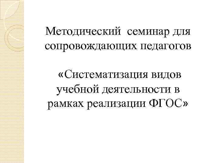 Методический семинар для сопровождающих педагогов «Систематизация видов учебной деятельности в рамках реализации ФГОС» 