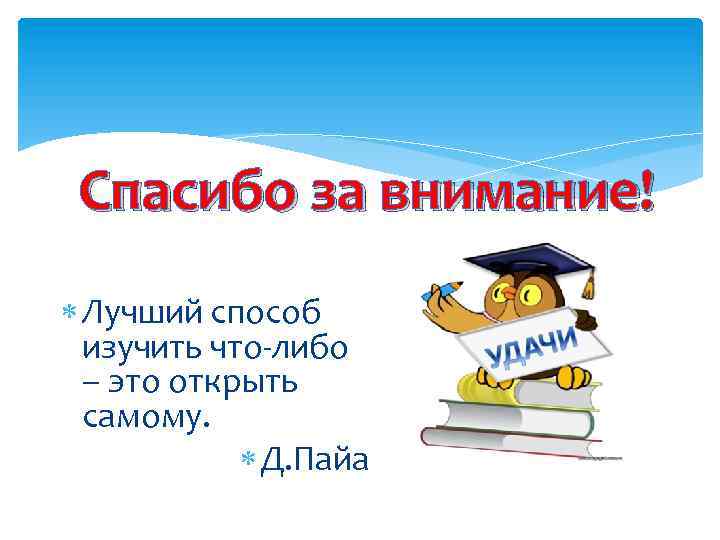 Спасибо за внимание! Лучший способ изучить что-либо – это открыть самому. Д. Пайа 