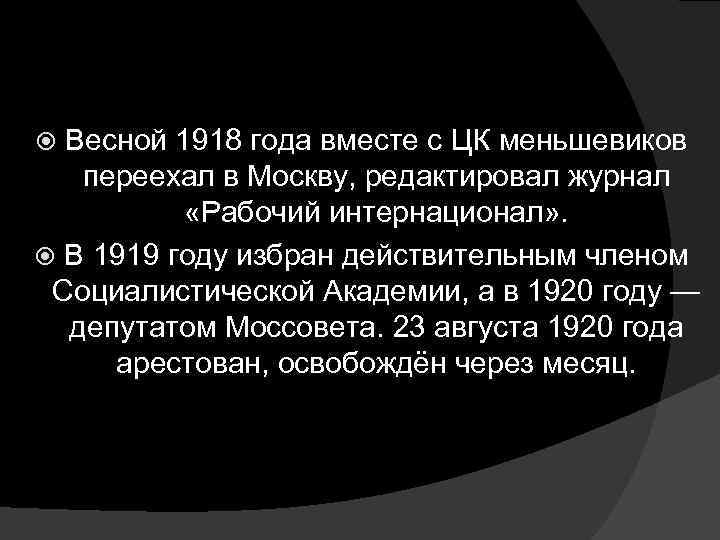 Весной 1918 года вместе с ЦК меньшевиков переехал в Москву, редактировал журнал «Рабочий интернационал»