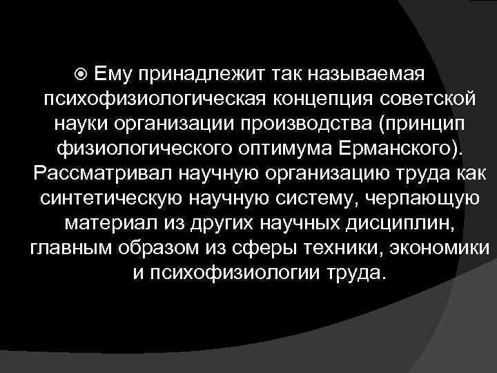 Ему принадлежит так называемая психофизиологическая концепция советской науки организации производства (принцип физиологического оптимума Ерманского).