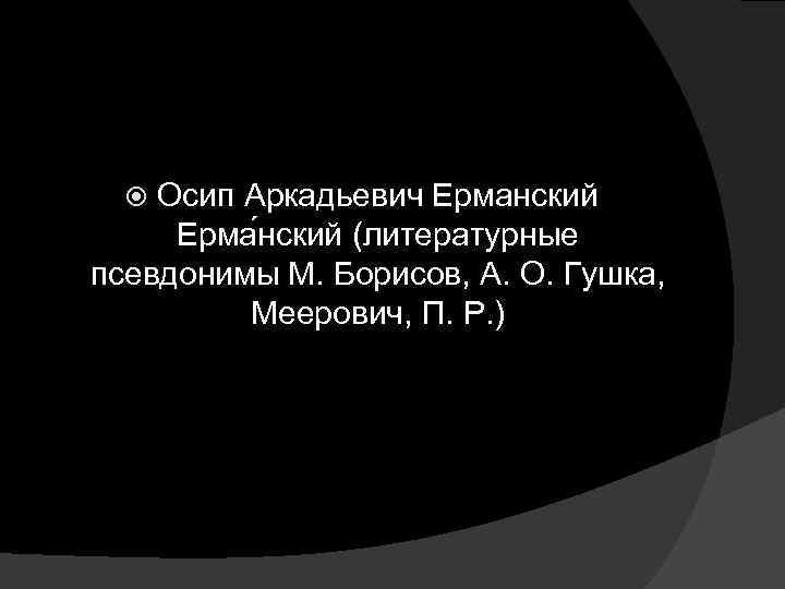 Осип Аркадьевич Ерманский Ерма нский (литературные псевдонимы М. Борисов, А. О. Гушка, Меерович, П.