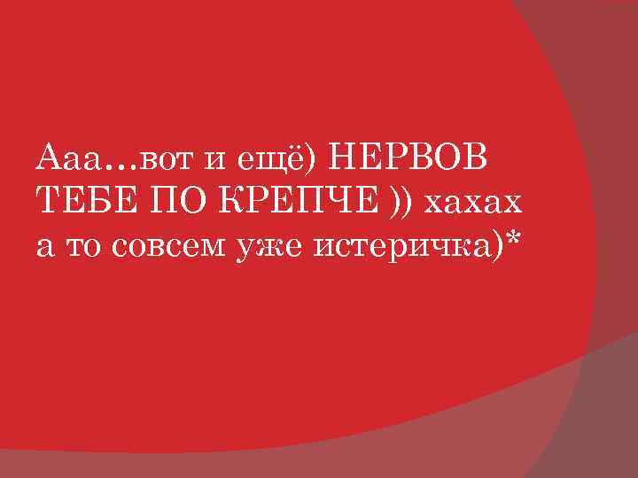 Ааа…вот и ещё) НЕРВОВ ТЕБЕ ПО КРЕПЧЕ )) хахах а то совсем уже истеричка)*