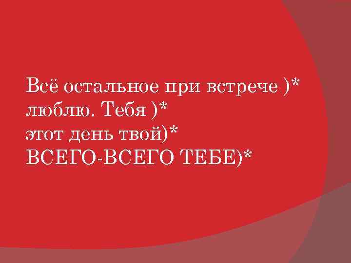 Всё остальное при встрече )* люблю. Тебя )* этот день твой)* ВСЕГО-ВСЕГО ТЕБЕ)* 