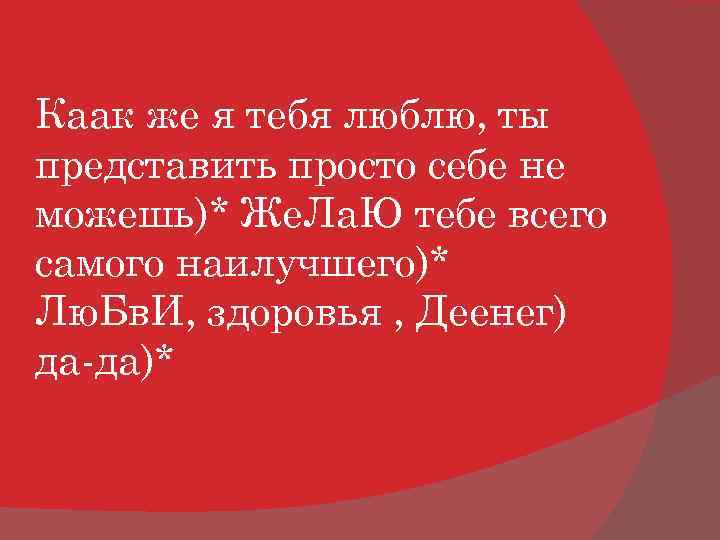 Каак же я тебя люблю, ты представить просто себе не можешь)* Же. Ла. Ю