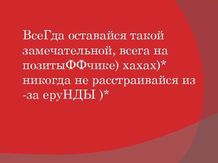 Все. Гда оставайся такой замечательной, всега на позиты. ФФчике) хахах)* никогда не расстраивайся из