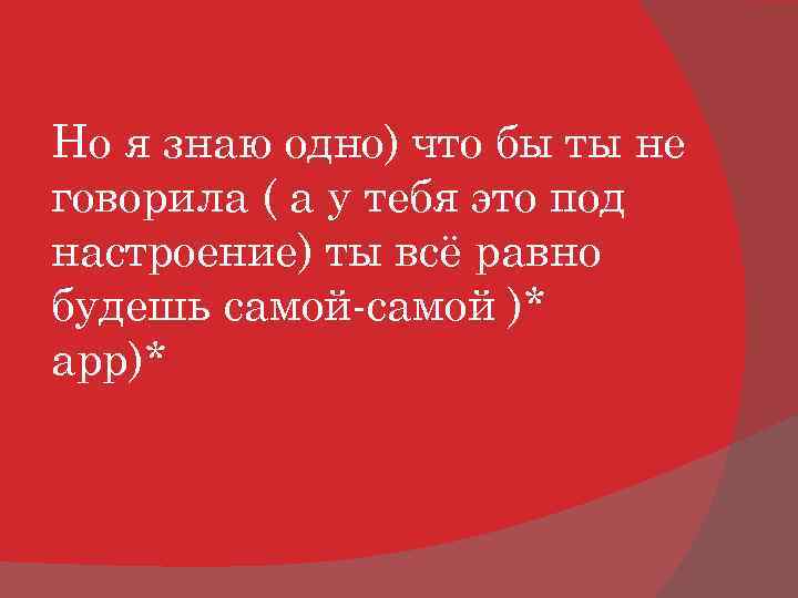 Но я знаю одно) что бы ты не говорила ( а у тебя это