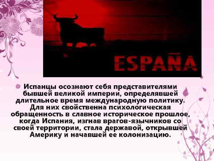 Испанцы осознают себя представителями бывшей великой империи, определявшей длительное время международную политику. Для них