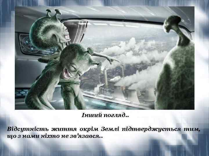 Інший погляд. . Відсутність життя окрім Землі підтверджується тим, що з нами ніхто не