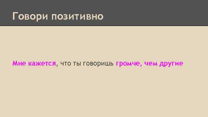 Говори позитивно Мне кажется, что ты говоришь громче, чем другие 