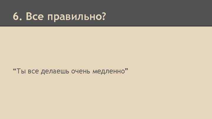 6. Все правильно? “Ты все делаешь очень медленно” 