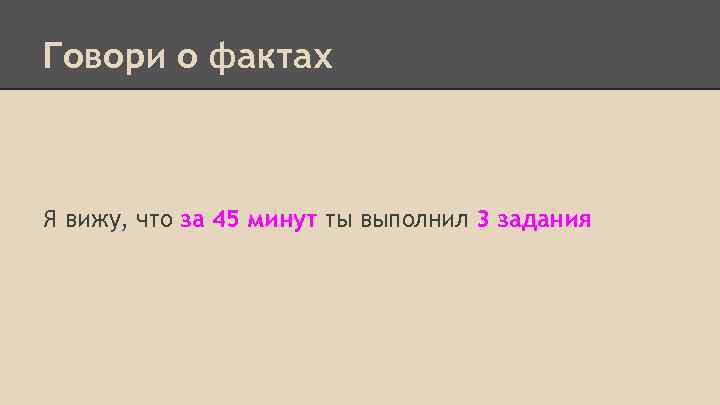 Говори о фактах Я вижу, что за 45 минут ты выполнил 3 задания 