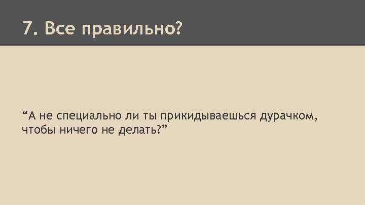 7. Все правильно? “А не специально ли ты прикидываешься дурачком, чтобы ничего не делать?