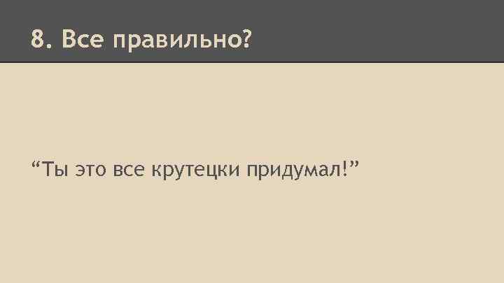 8. Все правильно? “Ты это все крутецки придумал!” 
