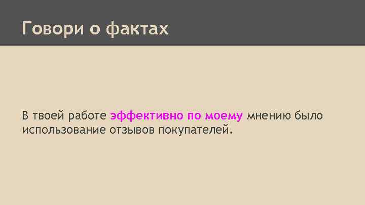 Говори о фактах В твоей работе эффективно по моему мнению было использование отзывов покупателей.