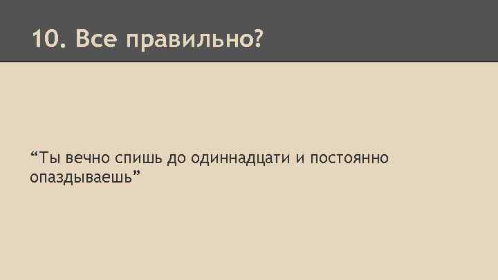 10. Все правильно? “Ты вечно спишь до одиннадцати и постоянно опаздываешь” 