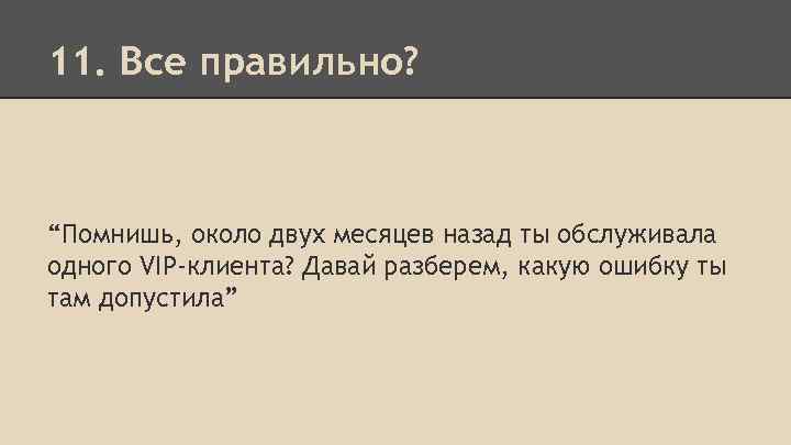 11. Все правильно? “Помнишь, около двух месяцев назад ты обслуживала одного VIP-клиента? Давай разберем,