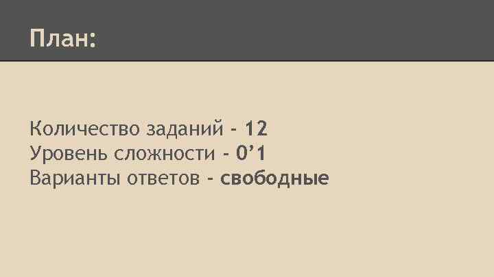 План: Количество заданий - 12 Уровень сложности - 0’ 1 Варианты ответов - свободные