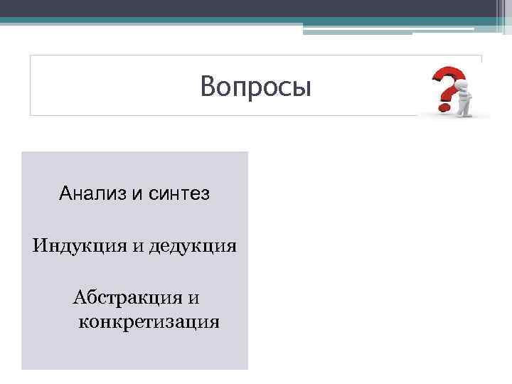 Вопросы Анализ и синтез Индукция и дедукция Абстракция и конкретизация 