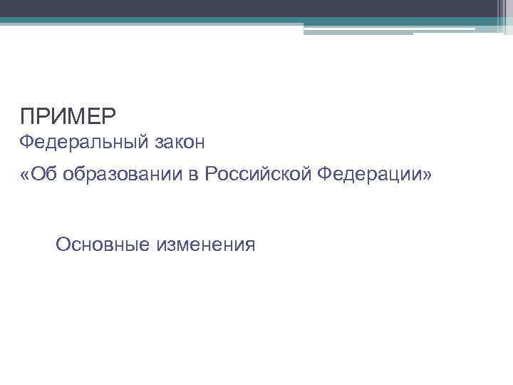 ПРИМЕР Федеральный закон «Об образовании в Российской Федерации» Основные изменения 