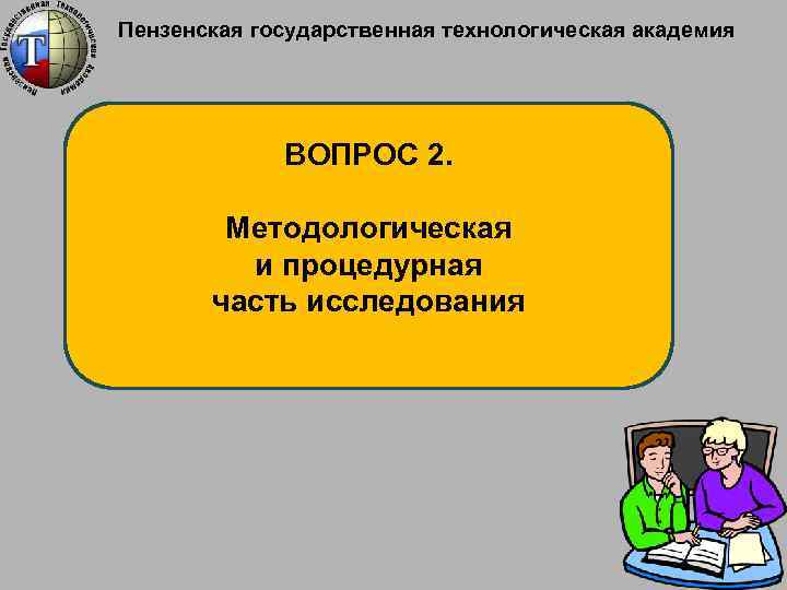 Пензенская государственная технологическая академия ВОПРОС 2. Методологическая и процедурная часть исследования 