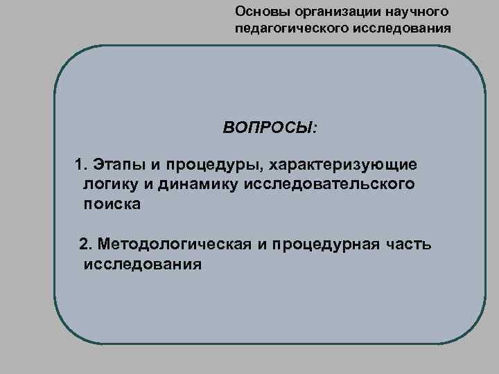 Основы организации научного педагогического исследования ВОПРОСЫ: 1. Этапы и процедуры, характеризующие логику и динамику