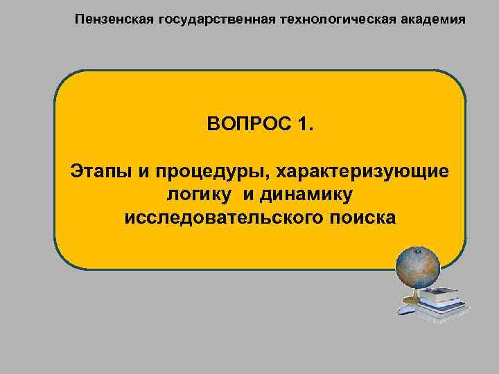 Пензенская государственная технологическая академия ВОПРОС 1. Этапы и процедуры, характеризующие логику и динамику исследовательского