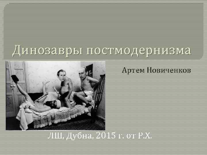 Динозавры постмодернизма Артем Новиченков ЛШ, Дубна, 2015 г. от Р. Х. 