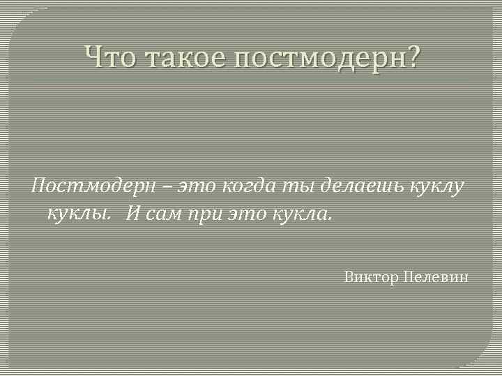 Что такое постмодерн? Постмодерн – это когда ты делаешь куклу куклы. И сам при