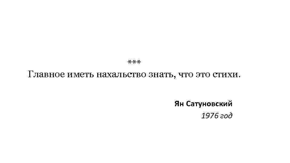 *** Главное иметь нахальство знать, что это стихи. Ян Сатуновский 1976 год 