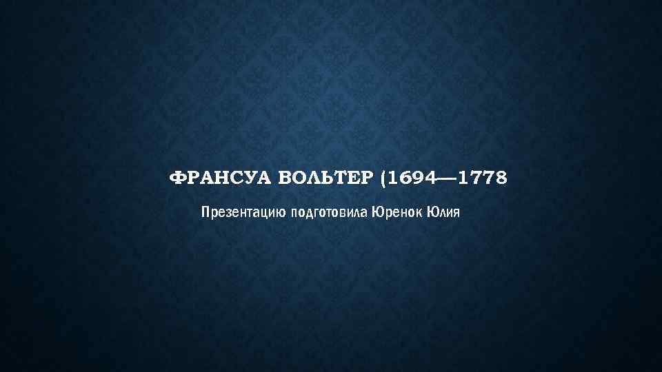 ФРАНСУА ВОЛЬТЕР (1694— 1778 Презентацию подготовила Юренок Юлия 