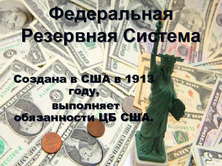 Федеральная Резервная Система Создана в США в 1913 году, выполняет обязанности ЦБ США. 