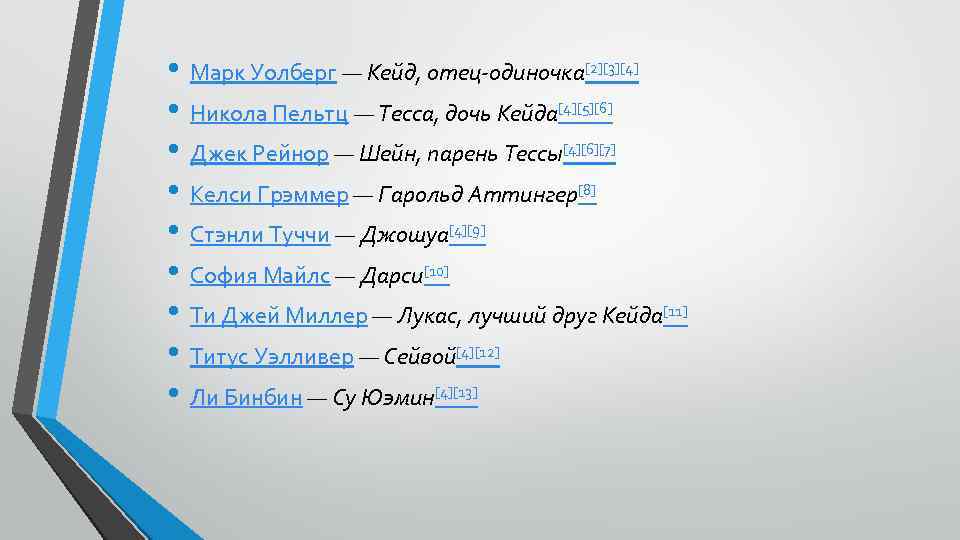  • Марк Уолберг — Кейд, отец-одиночка[2][3][4] • Никола Пельтц — Тесса, дочь Кейда[4][5][6]