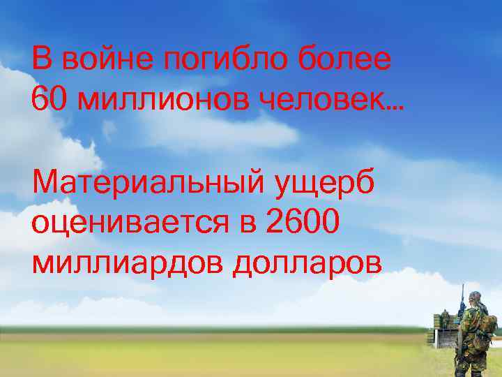 В войне погибло более 60 миллионов человек… Материальный ущерб оценивается в 2600 миллиардов долларов